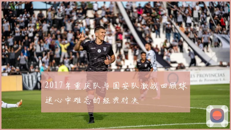 2017年重庆队与国安队激战回顾球迷心中难忘的经典对决