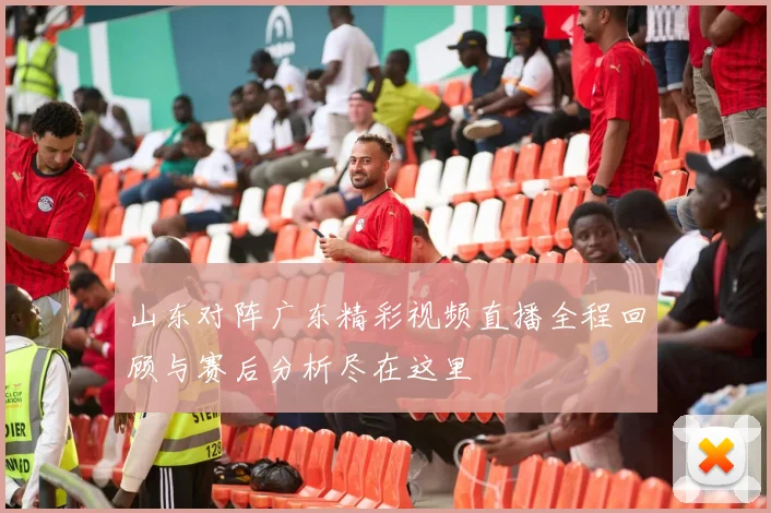 山东对阵广东精彩视频直播全程回顾与赛后分析尽在这里