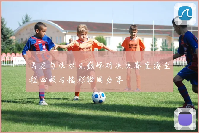 马龙与法尔克巅峰对决决赛直播全程回顾与精彩瞬间分享