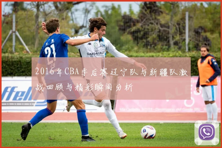 2016年CBA季后赛辽宁队与新疆队激战回顾与精彩瞬间分析