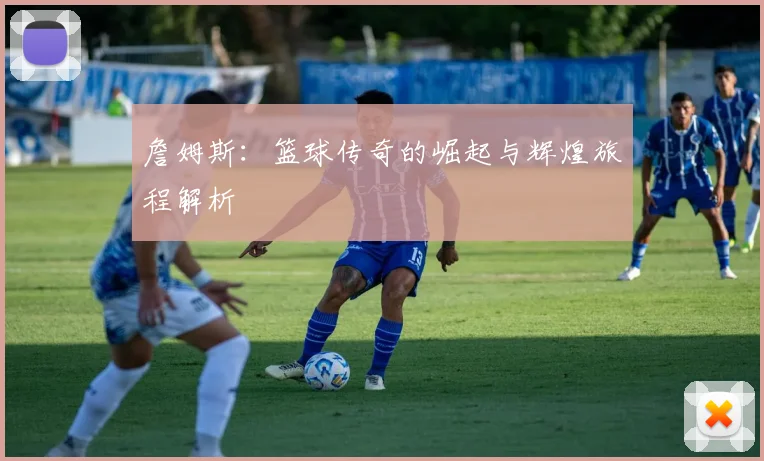 詹姆斯：篮球传奇的崛起与辉煌旅程解析