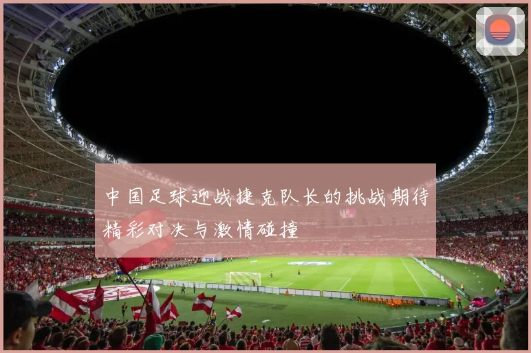 中国足球迎战捷克队长的挑战期待精彩对决与激情碰撞
