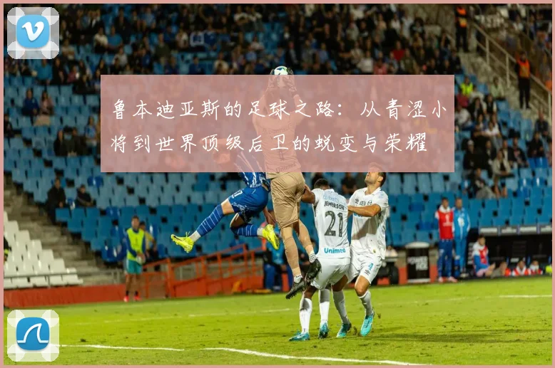 鲁本迪亚斯的足球之路：从青涩小将到世界顶级后卫的蜕变与荣耀