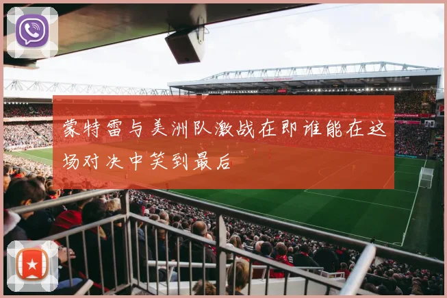 蒙特雷与美洲队激战在即谁能在这场对决中笑到最后