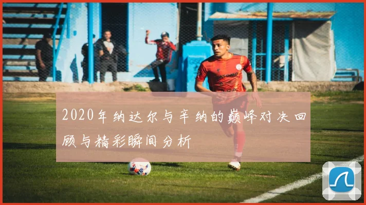 2020年纳达尔与辛纳的巅峰对决回顾与精彩瞬间分析