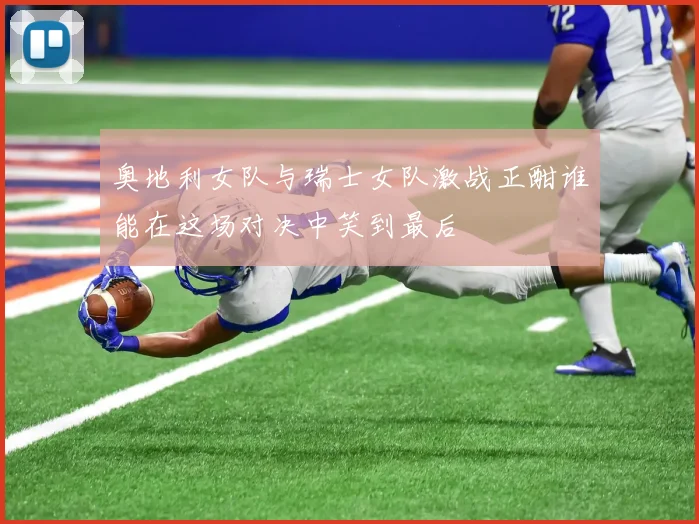 奥地利女队与瑞士女队激战正酣谁能在这场对决中笑到最后