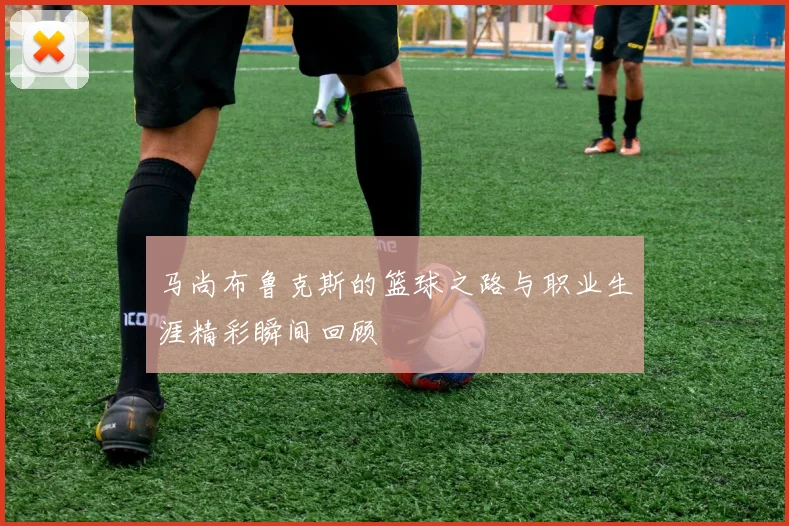 马尚布鲁克斯的篮球之路与职业生涯精彩瞬间回顾