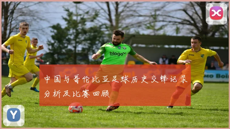 中国与哥伦比亚足球历史交锋记录分析及比赛回顾