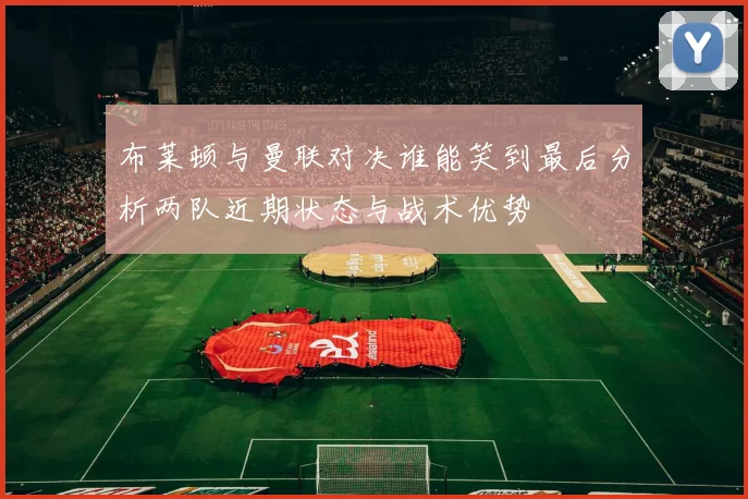 布莱顿与曼联对决谁能笑到最后分析两队近期状态与战术优势