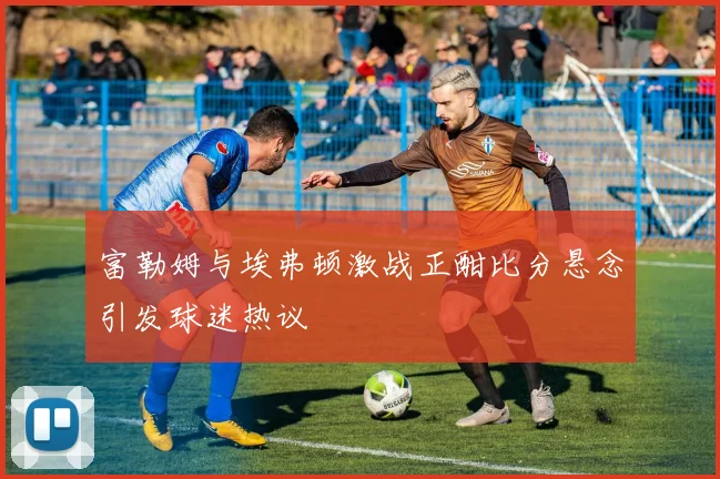 富勒姆与埃弗顿激战正酣比分悬念引发球迷热议