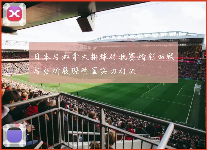 日本与加拿大排球对抗赛精彩回顾与分析展现两国实力对决