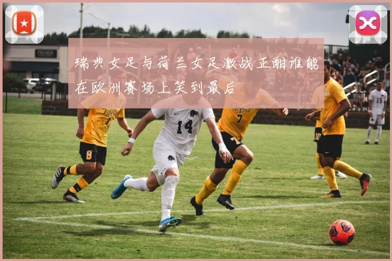 瑞典女足与荷兰女足激战正酣谁能在欧洲赛场上笑到最后
