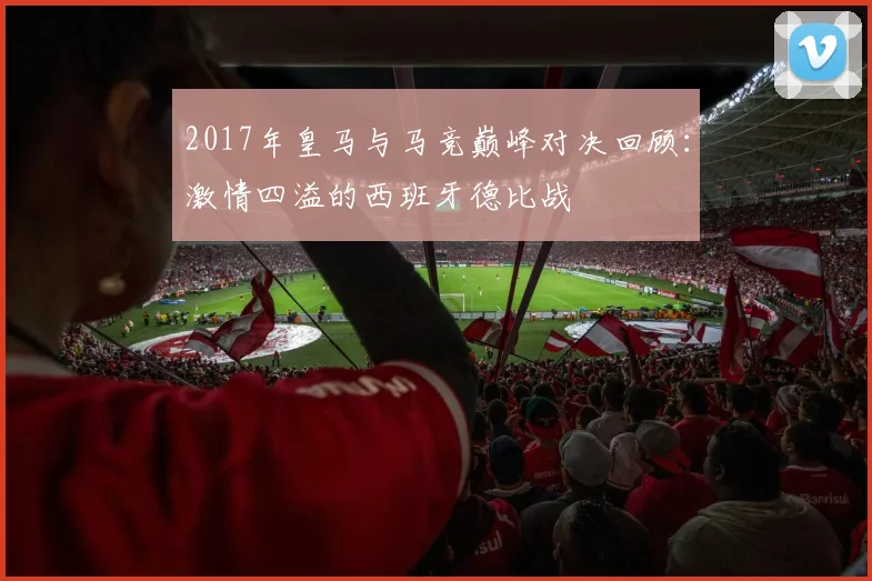2017年皇马与马竞巅峰对决回顾：激情四溢的西班牙德比战