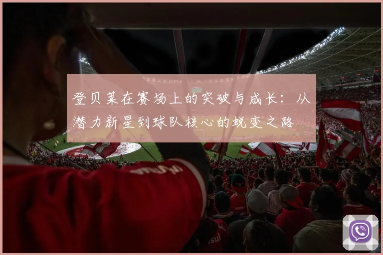 登贝莱在赛场上的突破与成长：从潜力新星到球队核心的蜕变之路