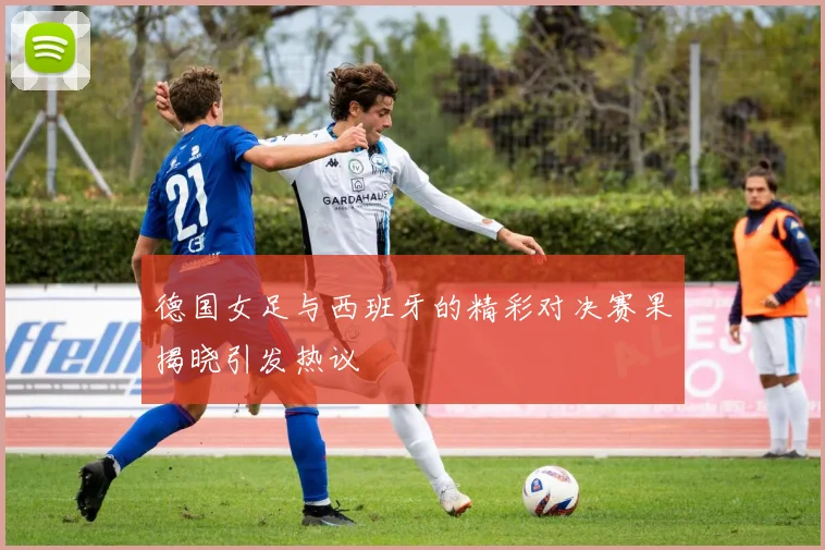德国女足与西班牙的精彩对决赛果揭晓引发热议