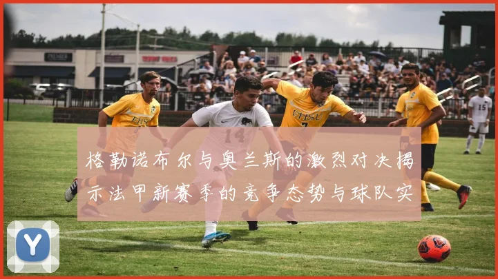 格勒诺布尔与奥兰斯的激烈对决揭示法甲新赛季的竞争态势与球队实力分析