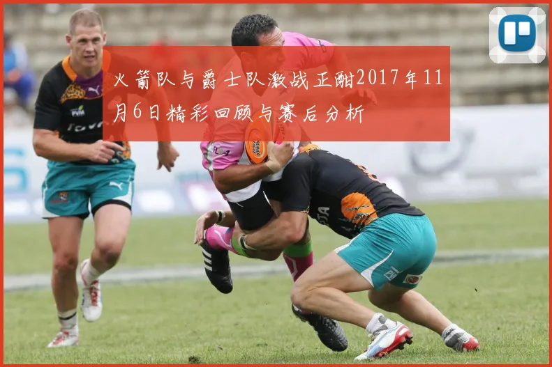 火箭队与爵士队激战正酣2017年11月6日精彩回顾与赛后分析