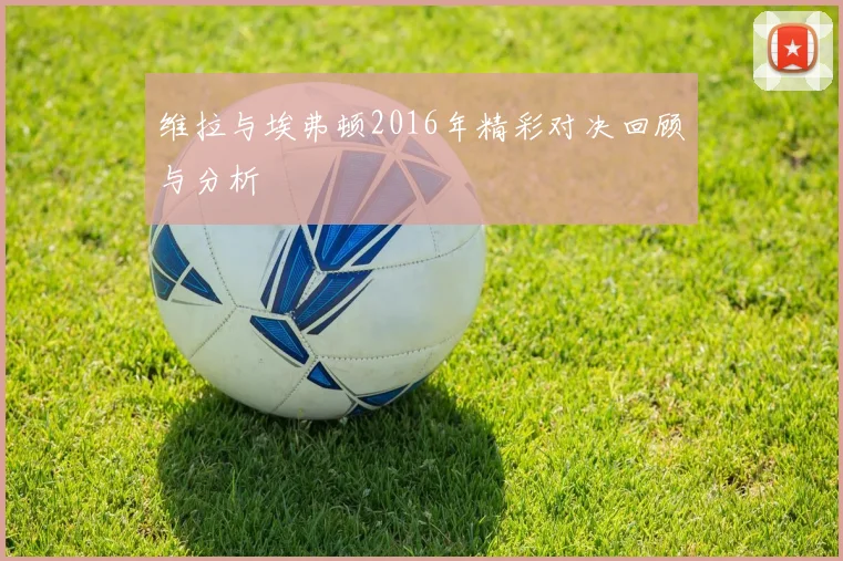 维拉与埃弗顿2016年精彩对决回顾与分析