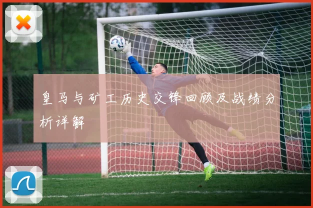 皇马与矿工历史交锋回顾及战绩分析详解