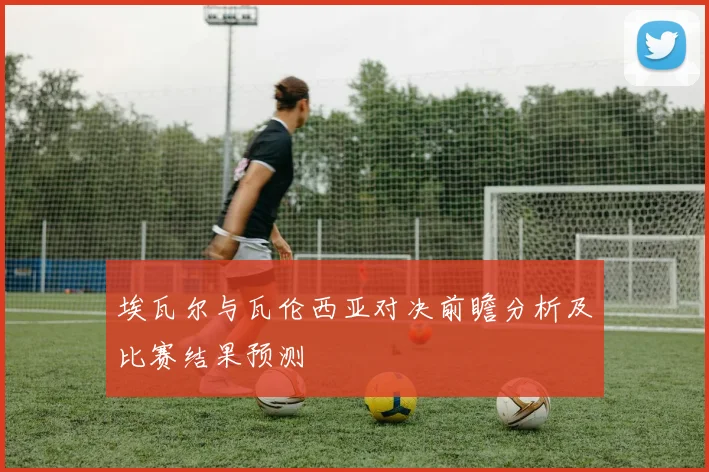 埃瓦尔与瓦伦西亚对决前瞻分析及比赛结果预测