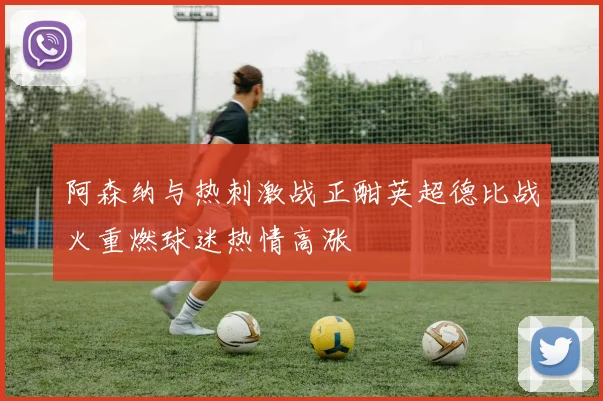 阿森纳与热刺激战正酣英超德比战火重燃球迷热情高涨