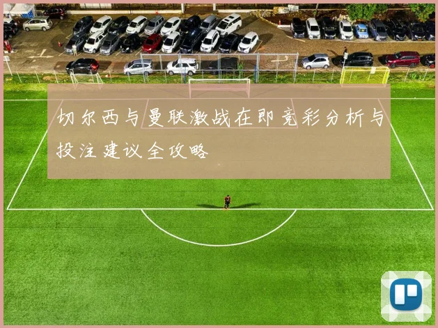 切尔西与曼联激战在即竞彩分析与投注建议全攻略