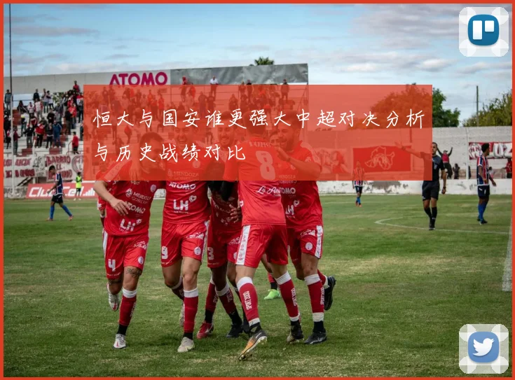 恒大与国安谁更强大中超对决分析与历史战绩对比