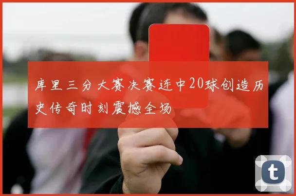 库里三分大赛决赛连中20球创造历史传奇时刻震撼全场