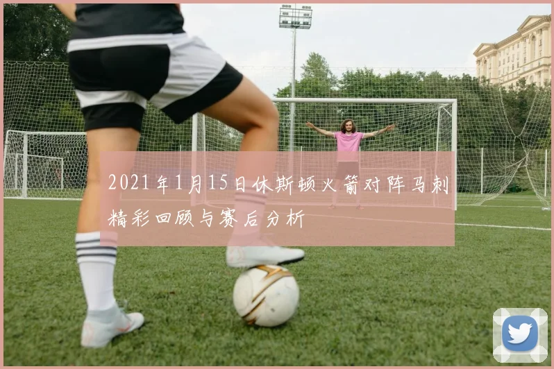 2021年1月15日休斯顿火箭对阵马刺精彩回顾与赛后分析