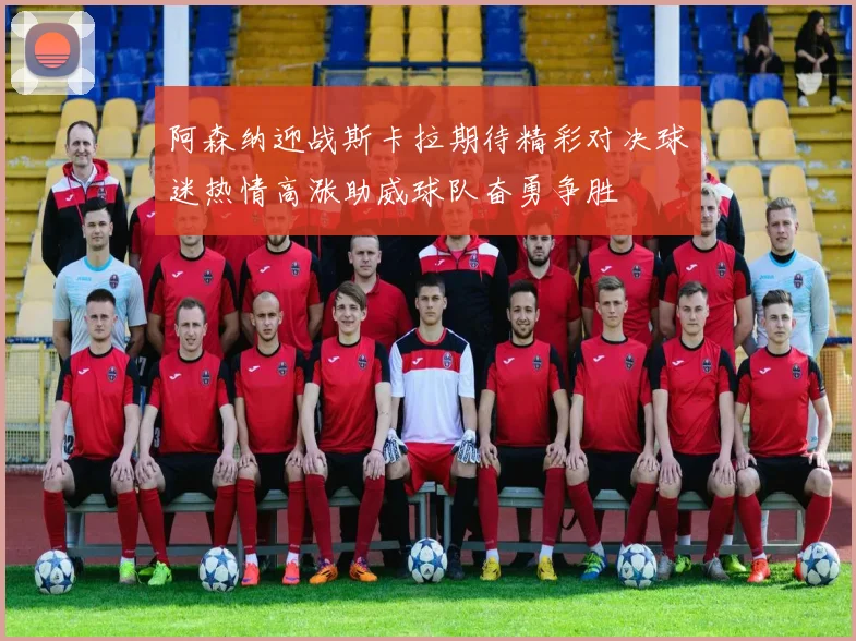 阿森纳迎战斯卡拉期待精彩对决球迷热情高涨助威球队奋勇争胜