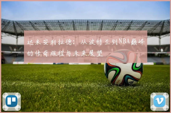 达米安利拉德：从波特兰到NBA巅峰的传奇旅程与未来展望