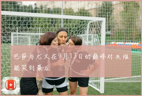 巴萨与尤文在9月13日的巅峰对决谁能笑到最后