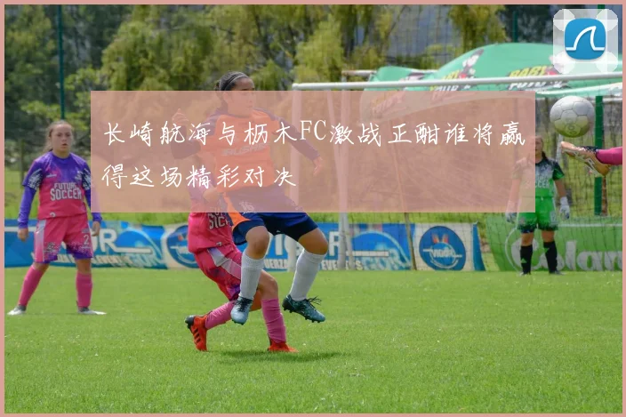长崎航海与枥木FC激战正酣谁将赢得这场精彩对决