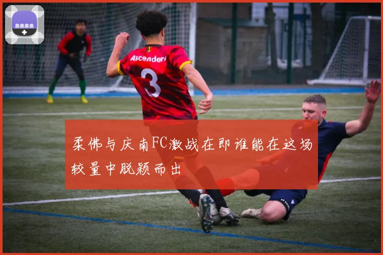 柔佛与庆南FC激战在即谁能在这场较量中脱颖而出