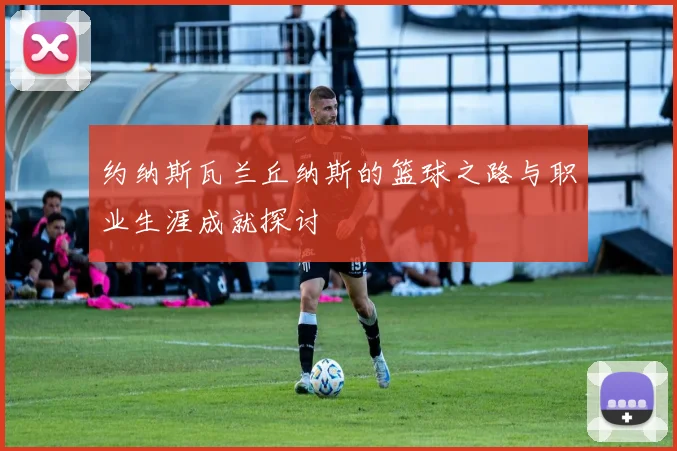 约纳斯瓦兰丘纳斯的篮球之路与职业生涯成就探讨