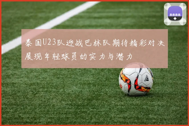 泰国U23队迎战巴林队期待精彩对决展现年轻球员的实力与潜力