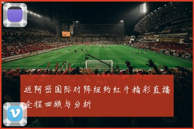 迈阿密国际对阵纽约红牛精彩直播全程回顾与分析