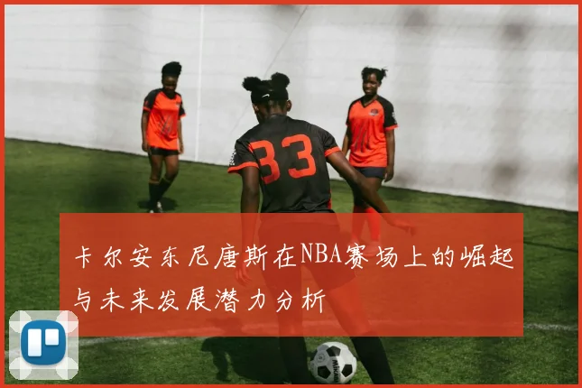 卡尔安东尼唐斯在NBA赛场上的崛起与未来发展潜力分析