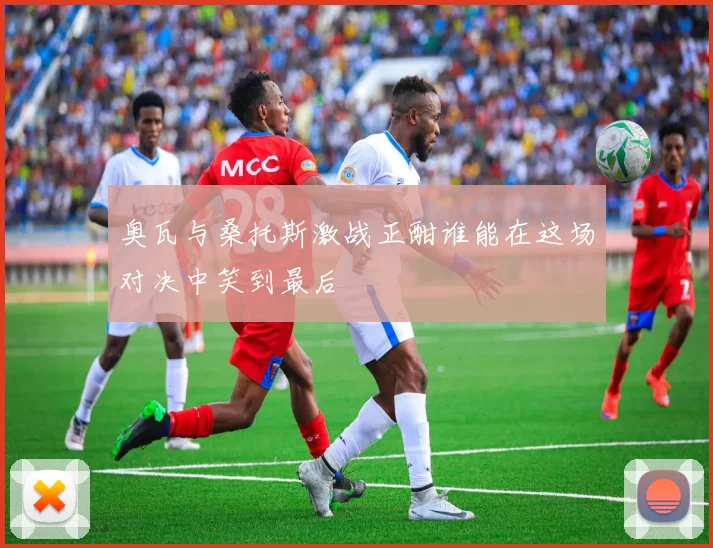 奥瓦与桑托斯激战正酣谁能在这场对决中笑到最后