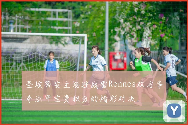 圣埃蒂安主场迎战雷Rennes双方争夺法甲宝贵积分的精彩对决