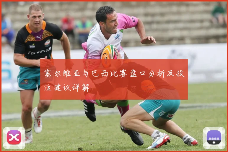 塞尔维亚与巴西比赛盘口分析及投注建议详解