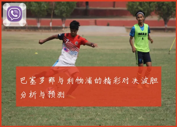 巴塞罗那与利物浦的精彩对决波胆分析与预测