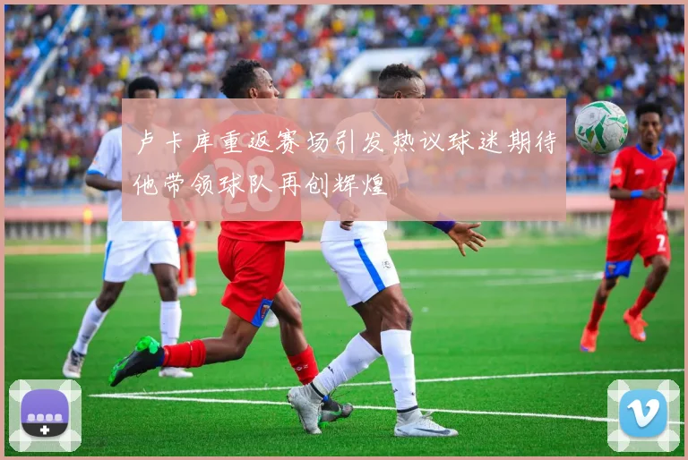 卢卡库重返赛场引发热议球迷期待他带领球队再创辉煌
