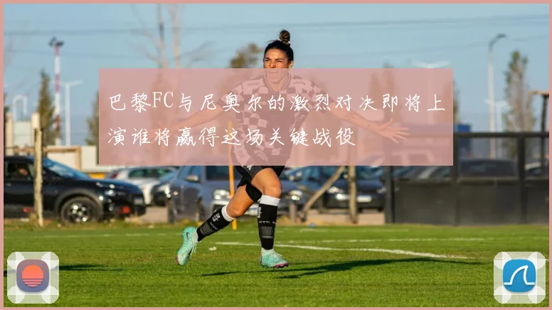 巴黎FC与尼奥尔的激烈对决即将上演谁将赢得这场关键战役