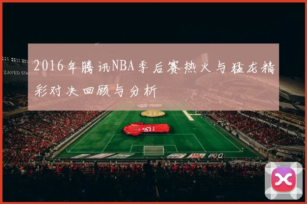 2016年腾讯NBA季后赛热火与猛龙精彩对决回顾与分析