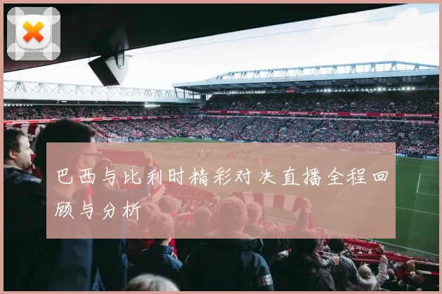 巴西与比利时精彩对决直播全程回顾与分析