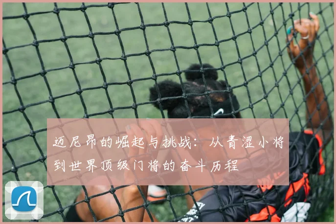迈尼昂的崛起与挑战：从青涩小将到世界顶级门将的奋斗历程
