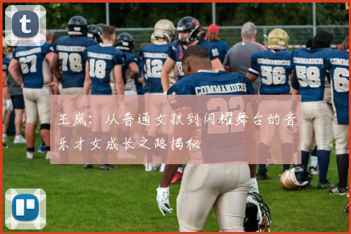 王岚：从普通女孩到闪耀舞台的音乐才女成长之路揭秘