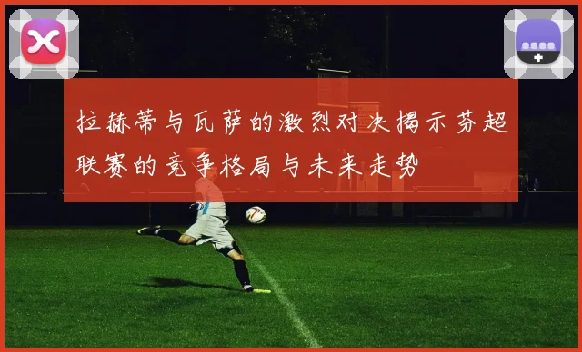 拉赫蒂与瓦萨的激烈对决揭示芬超联赛的竞争格局与未来走势