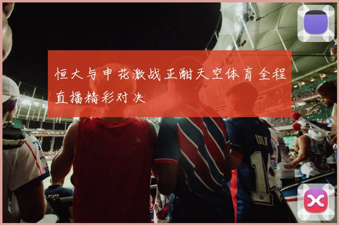 恒大与申花激战正酣天空体育全程直播精彩对决